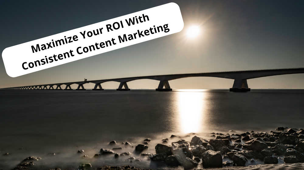 Maximize your ROI with Consistent Content Marketing