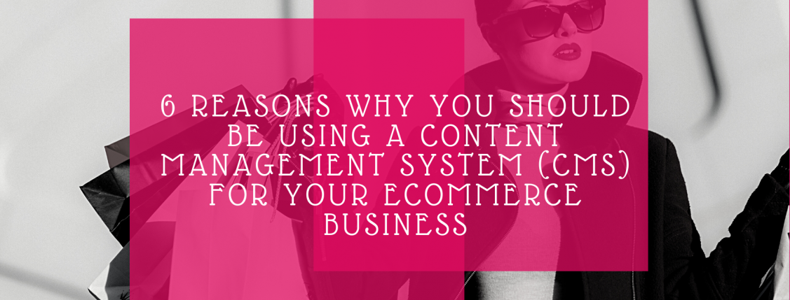 6 Reasons Why You Should Be Using a Content Management System (CMS) for Your eCommerce Business
