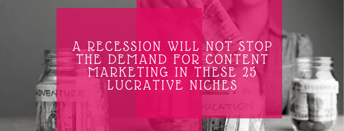 A Recession Will Not Stop The Demand For Content Marketing In These 25 Lucrative Niches